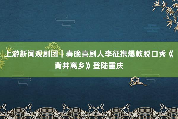 上游新闻观剧团｜春晚喜剧人李征携爆款脱口秀《背井离乡》登陆重庆