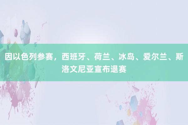 因以色列参赛，西班牙、荷兰、冰岛、爱尔兰、斯洛文尼亚宣布退赛