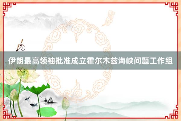 伊朗最高领袖批准成立霍尔木兹海峡问题工作组