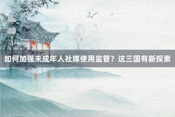 如何加强未成年人社媒使用监管？这三国有新探索