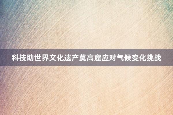 科技助世界文化遗产莫高窟应对气候变化挑战
