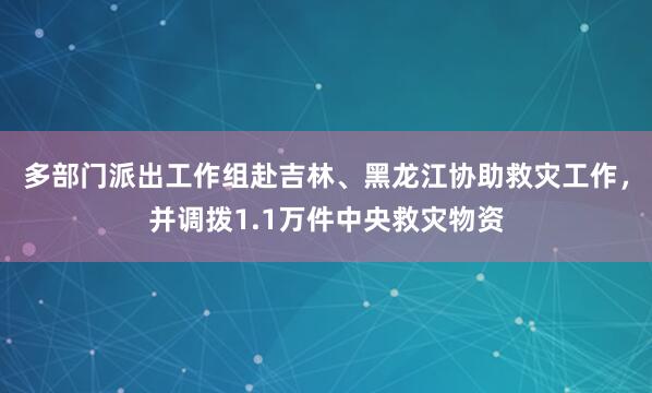 多部门派出工作组赴吉林、黑龙江协助救灾工作，并调拨1.1万件中央救灾物资