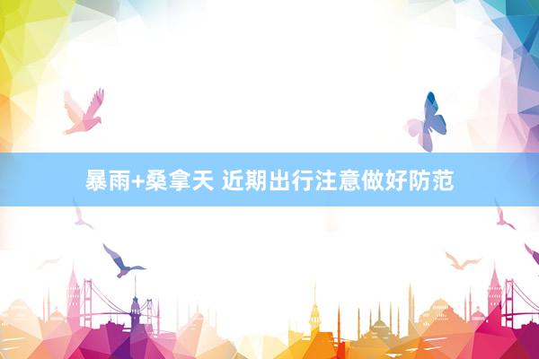 暴雨+桑拿天 近期出行注意做好防范