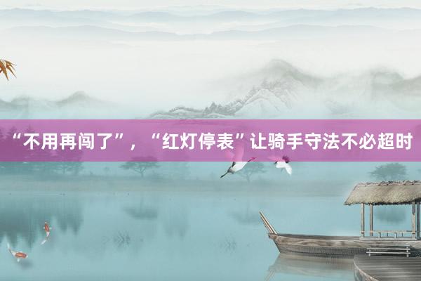 “不用再闯了”，“红灯停表”让骑手守法不必超时