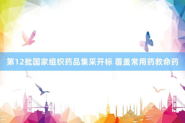 第12批国家组织药品集采开标 覆盖常用药救命药