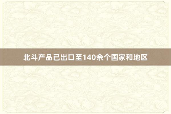 北斗产品已出口至140余个国家和地区