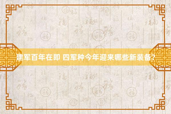 建军百年在即 四军种今年迎来哪些新装备？