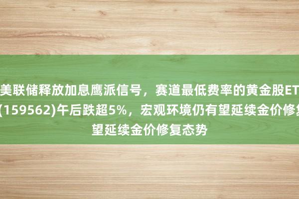 美联储释放加息鹰派信号，赛道最低费率的黄金股ETF华夏(159562)午后跌超5%，宏观环境仍有望延续金价修复态势