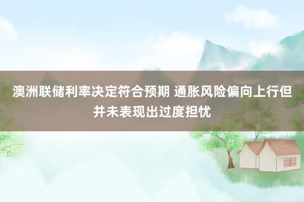 澳洲联储利率决定符合预期 通胀风险偏向上行但并未表现出过度担忧