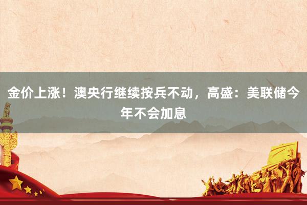 金价上涨！澳央行继续按兵不动，高盛：美联储今年不会加息