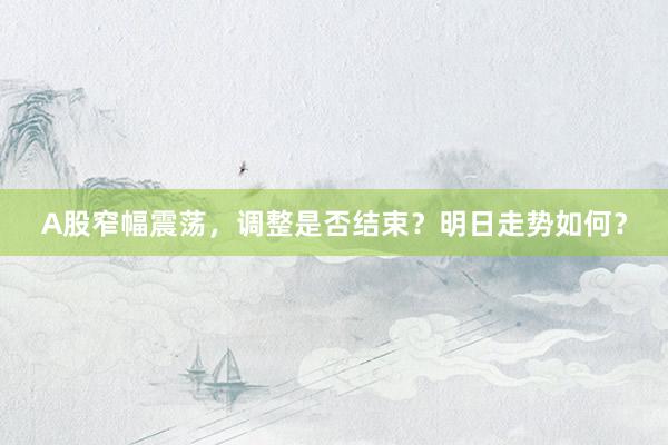 A股窄幅震荡,调整是否结束?明日走势如何?