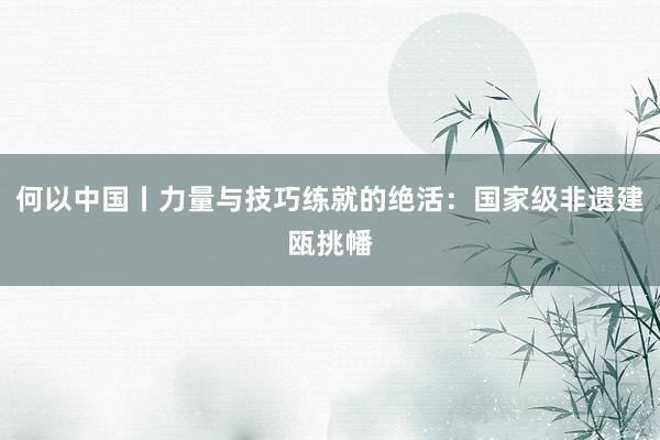 何以中国丨力量与技巧练就的绝活：国家级非遗建瓯挑幡