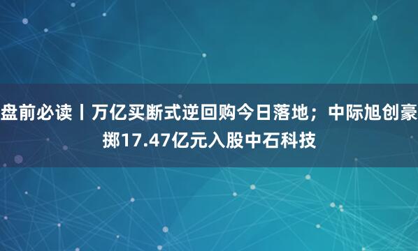盘前必读丨万亿买断式逆回购今日落地；中际旭创豪掷17.47亿元入股中石科技