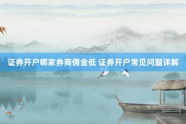 证券开户哪家券商佣金低 证券开户常见问题详解