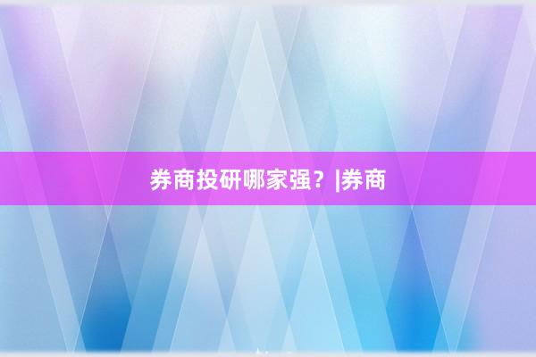 券商投研哪家强？|券商