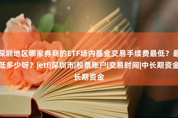 深圳地区哪家券商的ETF场内基金交易手续费最低？最低多少呀？|etf|深圳市|股票账户|交易时间|中长期资金