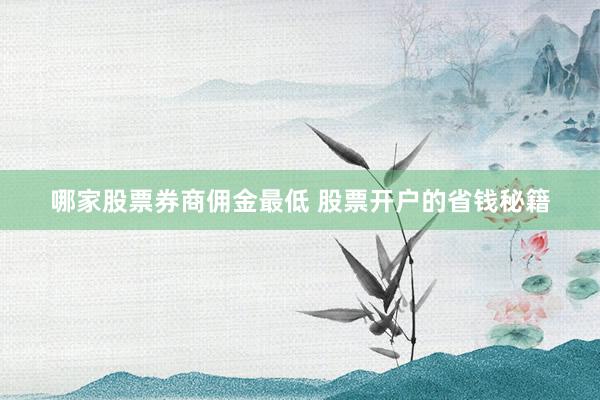 哪家股票券商佣金最低 股票开户的省钱秘籍