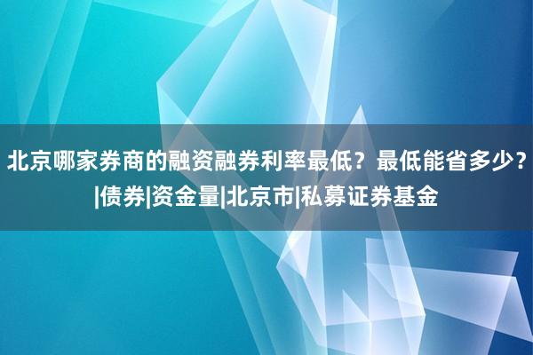北京哪家券商的融资融券利率最低？最低能省多少？|债券|资金量|北京市|私募证券基金