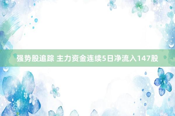 强势股追踪 主力资金连续5日净流入147股