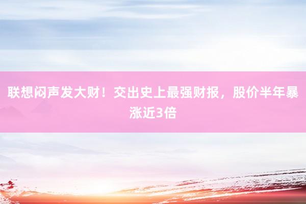 联想闷声发大财！交出史上最强财报，股价半年暴涨近3倍