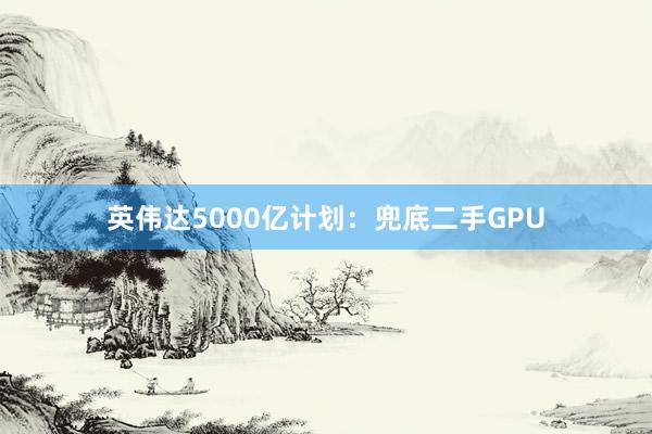 英伟达5000亿计划：兜底二手GPU