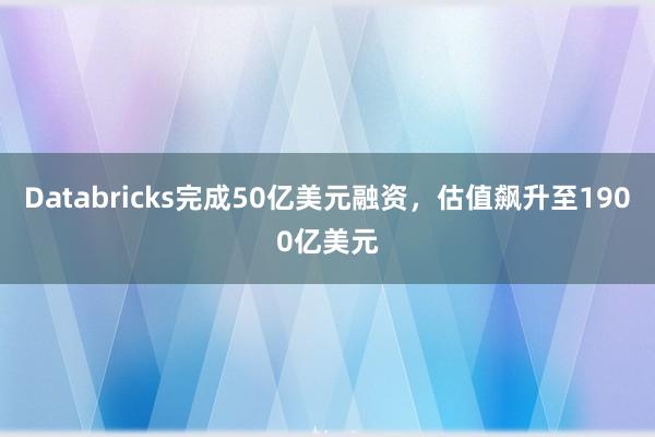 Databricks完成50亿美元融资,估值飙升至1900亿美元