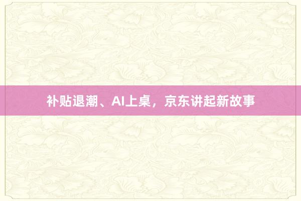补贴退潮、AI上桌，京东讲起新故事