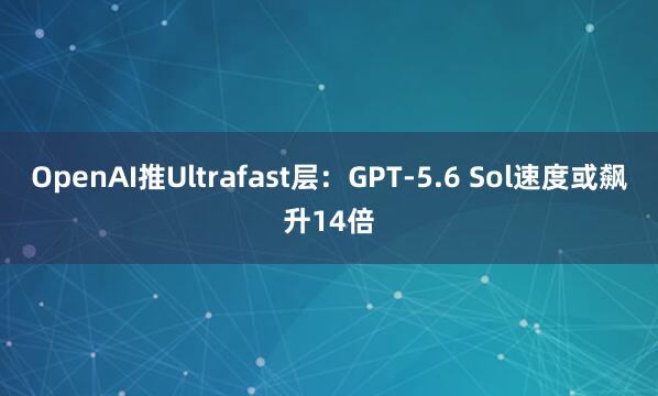 OpenAI推Ultrafast层：GPT-5.6 Sol速度或飙升14倍