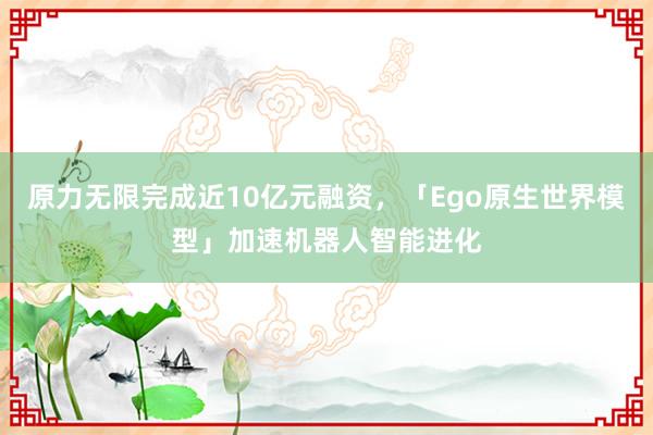 原力无限完成近10亿元融资，「Ego原生世界模型」加速机器人智能进化