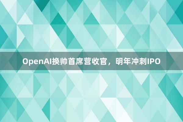 OpenAI换帅首席营收官，明年冲刺IPO