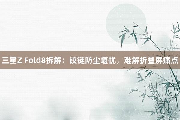 三星Z Fold8拆解：铰链防尘堪忧，难解折叠屏痛点