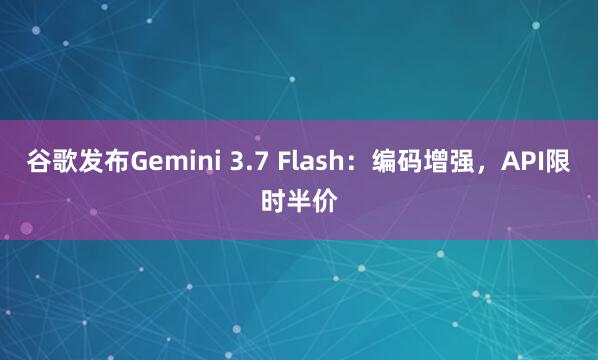 谷歌发布Gemini 3.7 Flash：编码增强，API限时半价
