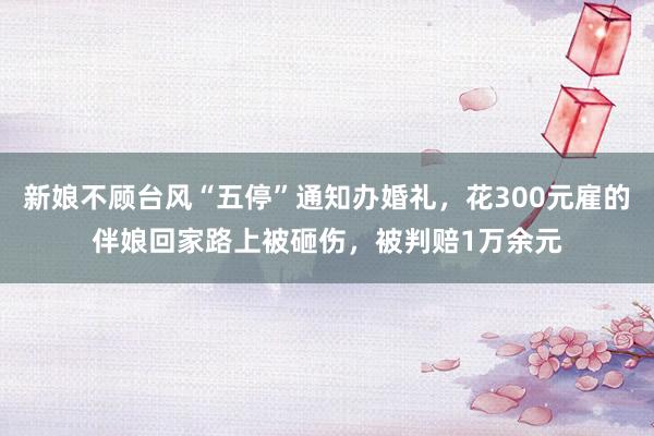 新娘不顾台风“五停”通知办婚礼，花300元雇的伴娘回家路上被砸伤，被判赔1万余元