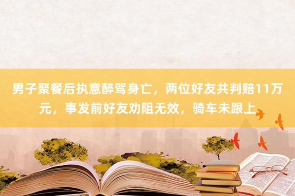 男子聚餐后执意醉驾身亡，两位好友共判赔11万元，事发前好友劝阻无效，骑车未跟上