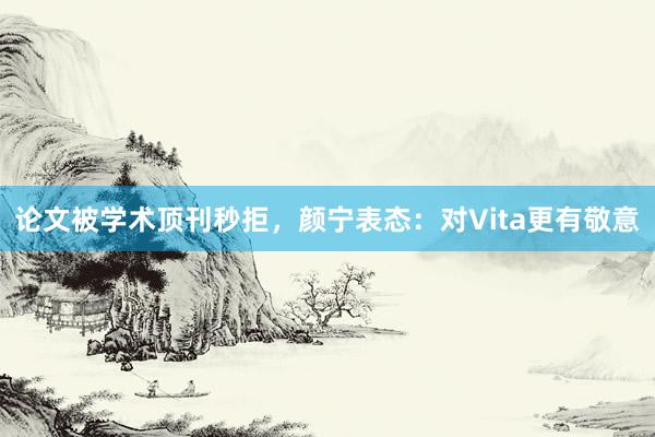 论文被学术顶刊秒拒，颜宁表态：对Vita更有敬意