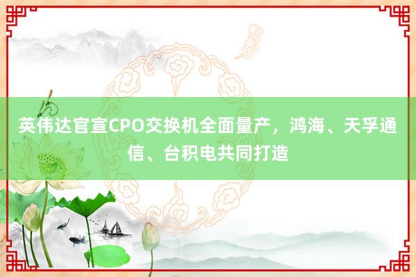 英伟达官宣CPO交换机全面量产，鸿海、天孚通信、台积电共同打造