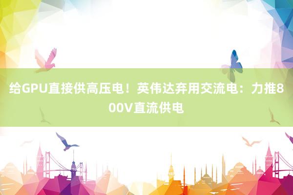 给GPU直接供高压电！英伟达弃用交流电：力推800V直流供电