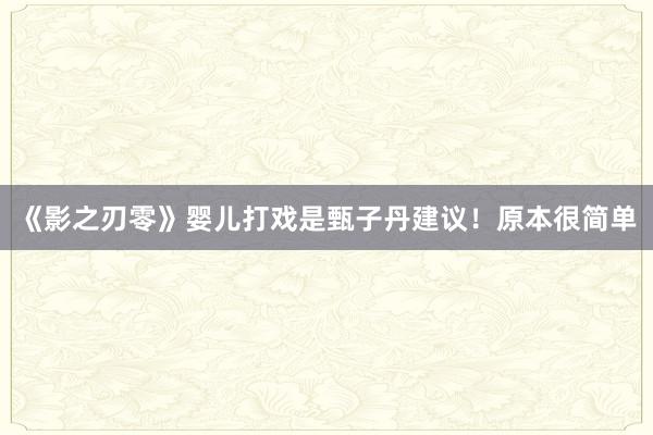《影之刃零》婴儿打戏是甄子丹建议！原本很简单