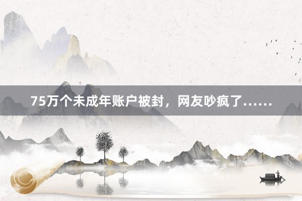 75万个未成年账户被封，网友吵疯了……