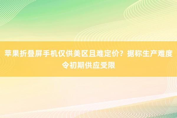 苹果折叠屏手机仅供美区且难定价?据称生产难度令初期供应受限