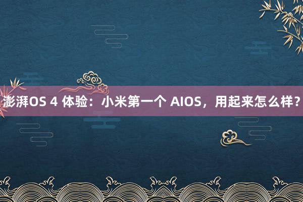 澎湃OS 4 体验：小米第一个 AIOS，用起来怎么样？
