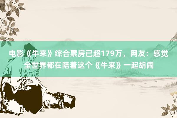 电影《牛来》综合票房已超179万，网友：感觉全世界都在陪着这个《牛来》一起胡闹