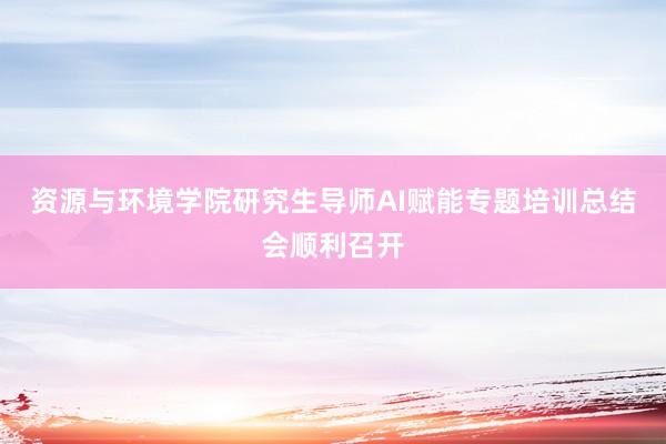 资源与环境学院研究生导师AI赋能专题培训总结会顺利召开