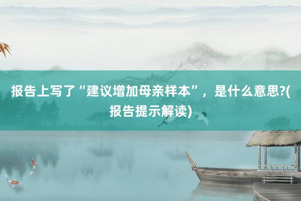 报告上写了“建议增加母亲样本”,是什么意思?(报告提示解读)