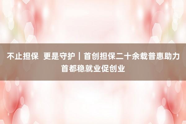 不止担保  更是守护｜首创担保二十余载普惠助力首都稳就业促创业