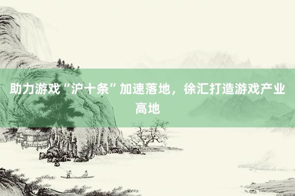 助力游戏“沪十条”加速落地，徐汇打造游戏产业高地