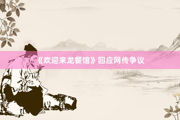 《欢迎来龙餐馆》回应网传争议