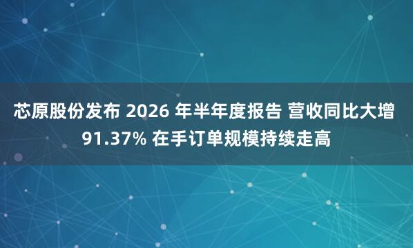 芯原股份发布 2026 年半年度报告 营收同比大增 91.37% 在手订单规模持续走高