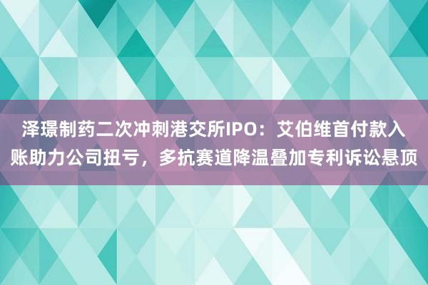 泽璟制药二次冲刺港交所IPO：艾伯维首付款入账助力公司扭亏，多抗赛道降温叠加专利诉讼悬顶