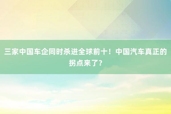 三家中国车企同时杀进全球前十！中国汽车真正的拐点来了？